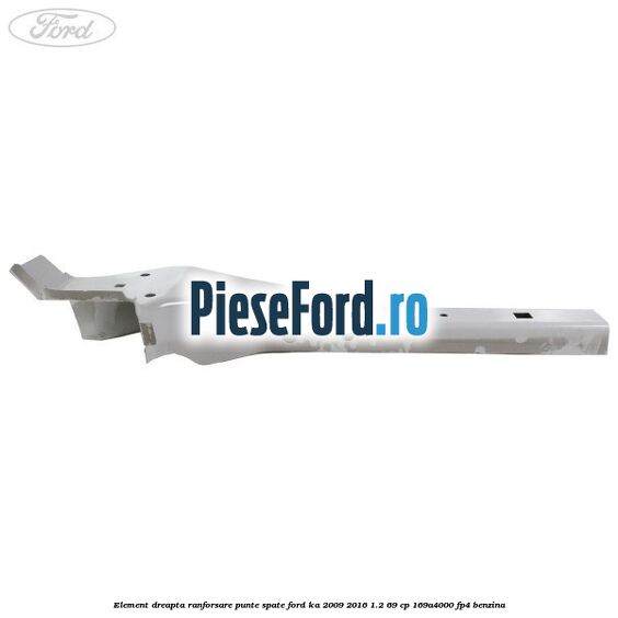 Element dreapta ranforsare punte spate Ford Ka 2009-2016 1.2 69 cp 169A4000, FP4 benzina
