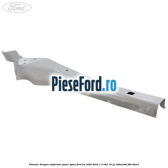 Element dreapta ranforsare punte spate Ford Ka 2009-2016 1.3 TDCi 75 cp 169A1000, FD4 diesel