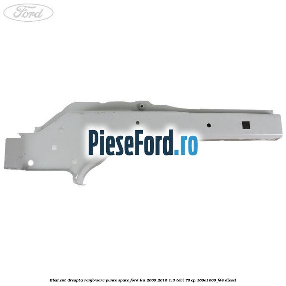 Element dreapta ranforsare punte spate Ford Ka 2009-2016 1.3 TDCi 75 cp 169A1000, FD4 diesel