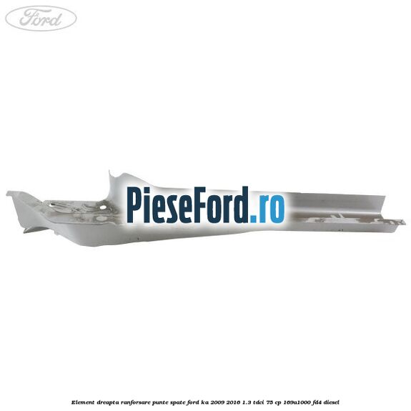 Element dreapta ranforsare punte spate Ford Ka 2009-2016 1.3 TDCi 75 cp 169A1000, FD4 diesel