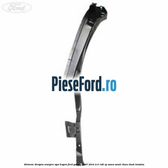 Element dreapta scurgere apa hayon Ford Galaxy 2007-2014 2.0 145 cp Element dreapta scurgere apa hayon Ford Galaxy 2007-2014 2.0 145 cp AOWA, AOWB, TBWA, TBWB benzina