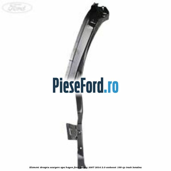 Element dreapta scurgere apa hayon Ford Galaxy 2007-2014 2.0 EcoBoost 199 cp TNWB benzina