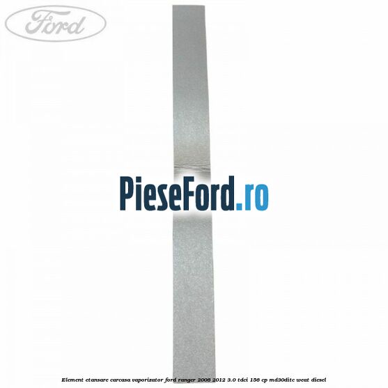 Element etansare carcasa vaporizator Ford Ranger 2006-2012 3.0 TDCi 156 cp MD30DITC, WEAT diesel