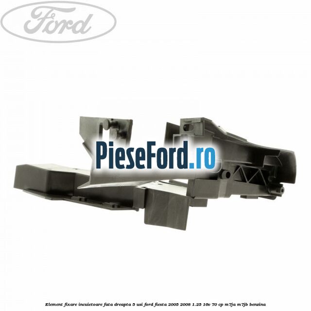Element fixare incuietoare fata dreapta 5 usi Ford Fiesta 2005-2008 1.25 16V 70 cp M7JA, M7JB benzina