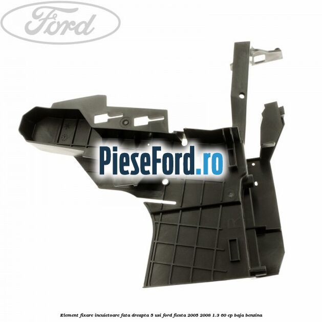 Element fixare incuietoare fata dreapta 5 usi Ford Fiesta 2005-2008 1.3 60 cp BAJA benzina