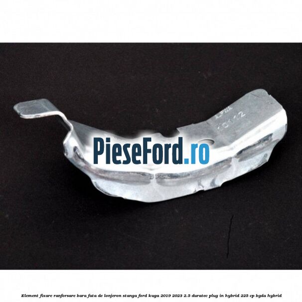 Element fixare ranforsare bara fata de lonjeron stanga Ford Kuga 2019-2023 2.5 Duratec Plug-in-Hybrid 225 cp BGDA hybrid