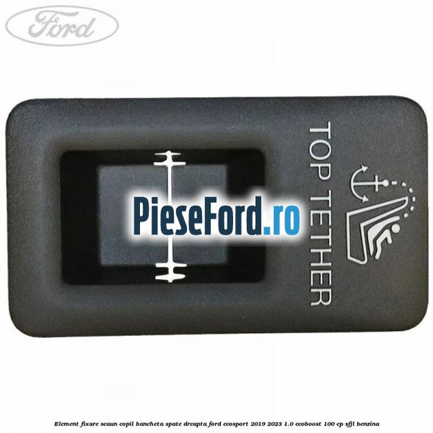 Element fixare scaun copil bancheta spate dreapta Ford EcoSport 2019-2023 1.0 EcoBoost 100 cp SFJL benzina