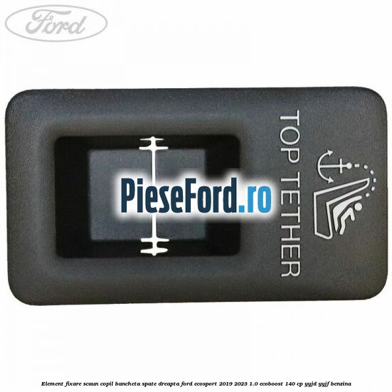 Element fixare scaun copil bancheta spate dreapta Ford EcoSport 2019-2023 1.0 EcoBoost 140 cp YYJD, YYJF benzina