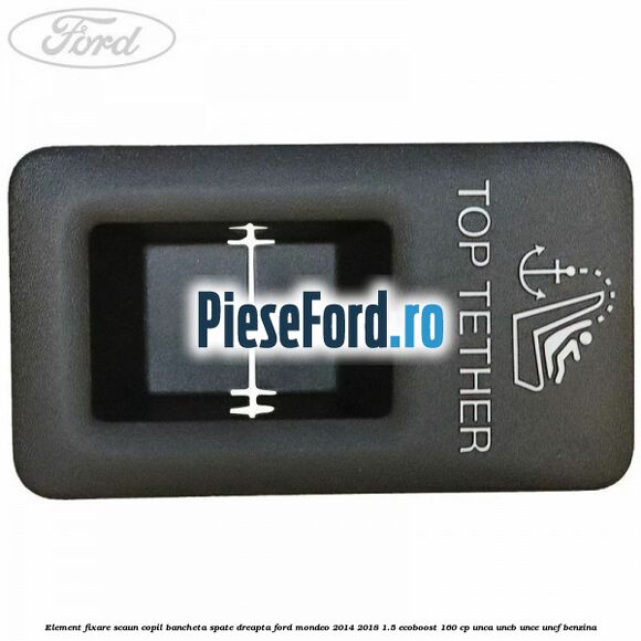 Element fixare scaun copil bancheta spate dreapta Ford Mondeo 2014-2018 1.5 EcoBoost 160 cp UNCA, UNCB, UNCE, UNCF benzina