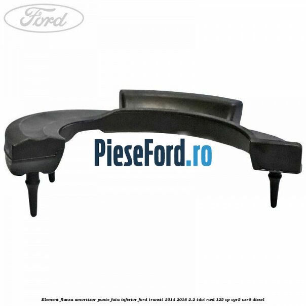 Element flansa amortizor punte fata inferior Ford Transit 2014-2018 2.2 TDCi RWD 125 cp Element flansa amortizor punte fata inferior Ford Transit 2014-2018 2.2 TDCi RWD 125 cp CYR5, USR6 diesel