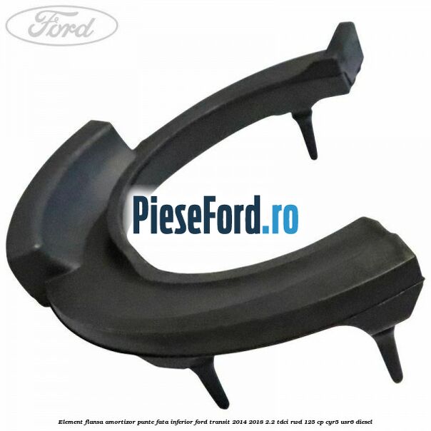 Element flansa amortizor punte fata inferior Ford Transit 2014-2018 2.2 TDCi RWD 125 cp Element flansa amortizor punte fata inferior Ford Transit 2014-2018 2.2 TDCi RWD 125 cp CYR5, USR6 diesel