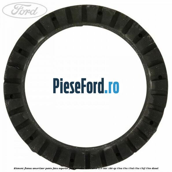 Element flansa amortizor punte fata superior Ford Mondeo 2014-2018 2.0 TDCi 150 cp Element flansa amortizor punte fata superior Ford Mondeo 2014-2018 2.0 TDCi 150 cp T7CA, T7CC, T7CD, T7CE, T7CF, T7CN diesel