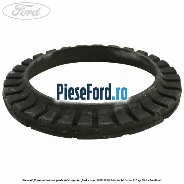 Element flansa amortizor punte fata superior Ford S-Max 2015-2023 2.0 TDCi BI-Turbo 210 cp Element flansa amortizor punte fata superior Ford S-Max 2015-2023 2.0 TDCi BI-Turbo 210 cp T9CB, T9CC diesel