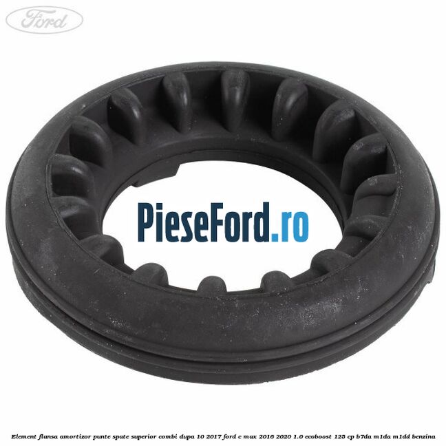 Element flansa amortizor punte spate superior combi dupa 10/2017 Ford C-Max 2016-2020 1.0 EcoBoost 125 cp Element flansa amortizor punte spate superior combi dupa 10/2017 Ford C-Max 2016-2020 1.0 EcoBoost 125 cp B7DA, M1DA, M1DD benzina