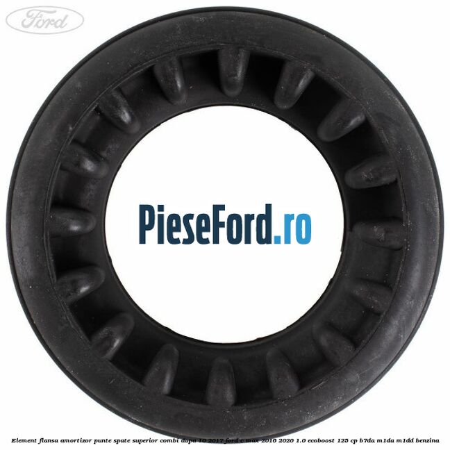 Element flansa amortizor punte spate superior combi dupa 10/2017 Ford C-Max 2016-2020 1.0 EcoBoost 125 cp Element flansa amortizor punte spate superior combi dupa 10/2017 Ford C-Max 2016-2020 1.0 EcoBoost 125 cp B7DA, M1DA, M1DD benzina