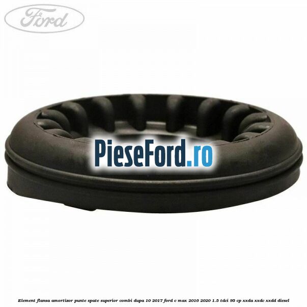 Element flansa amortizor punte spate superior combi dupa 10/2017 Ford C-Max 2016-2020 1.5 TDCi 95 cp Element flansa amortizor punte spate superior combi dupa 10/2017 Ford C-Max 2016-2020 1.5 TDCi 95 cp XXDA, XXDC, XXDD diesel