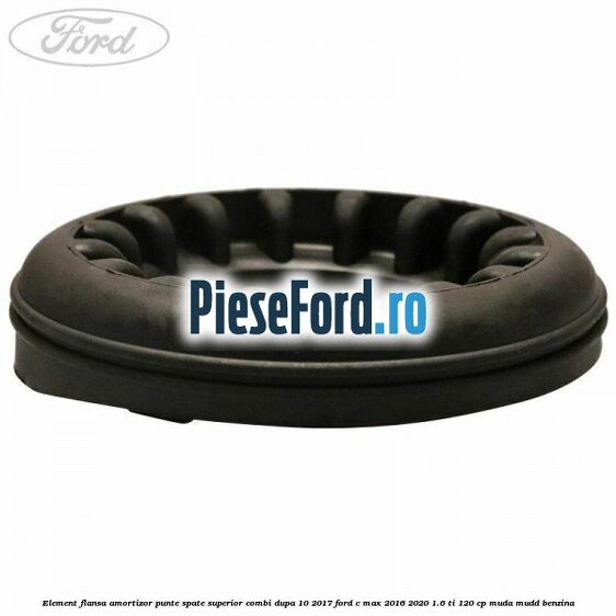 Element flansa amortizor punte spate superior combi dupa 10/2017 Ford C-Max 2016-2020 1.6 Ti 120 cp MUDA, MUDD benzina