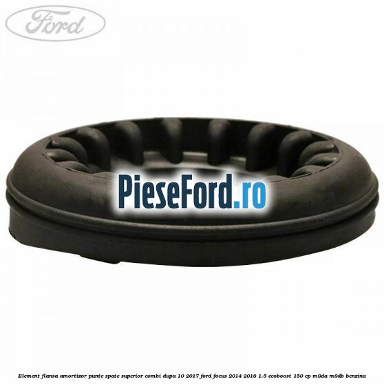 Element flansa amortizor punte spate superior combi dupa 10/2017 Ford Focus 2014-2018 1.5 EcoBoost 150 cp M8DA, M8DB benzina
