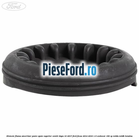 Element flansa amortizor punte spate superior combi dupa 10/2017 Ford Focus 2014-2018 1.5 EcoBoost 150 cp M8DA, M8DB benzina