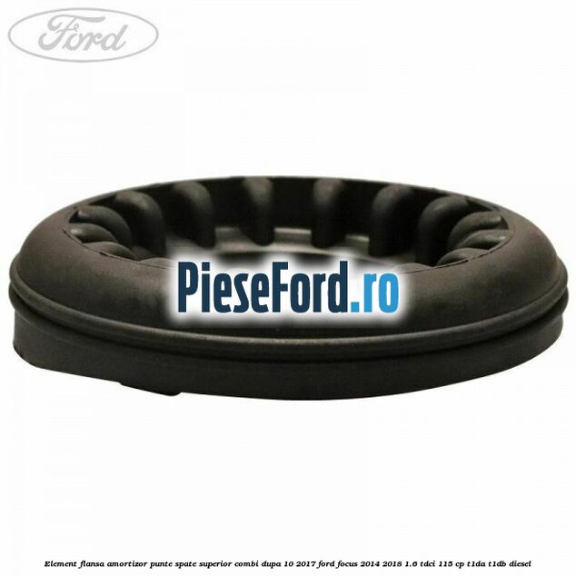 Element flansa amortizor punte spate superior combi dupa 10/2017 Ford Focus 2014-2018 1.6 TDCi 115 cp Element flansa amortizor punte spate superior combi dupa 10/2017 Ford Focus 2014-2018 1.6 TDCi 115 cp T1DA, T1DB diesel