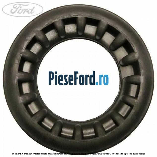 Element flansa amortizor punte spate superior combi dupa 10/2017 Ford Focus 2014-2018 1.6 TDCi 115 cp Element flansa amortizor punte spate superior combi dupa 10/2017 Ford Focus 2014-2018 1.6 TDCi 115 cp T1DA, T1DB diesel