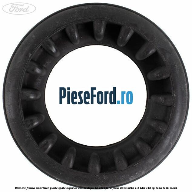 Element flansa amortizor punte spate superior combi dupa 10/2017 Ford Focus 2014-2018 1.6 TDCi 115 cp Element flansa amortizor punte spate superior combi dupa 10/2017 Ford Focus 2014-2018 1.6 TDCi 115 cp T1DA, T1DB diesel