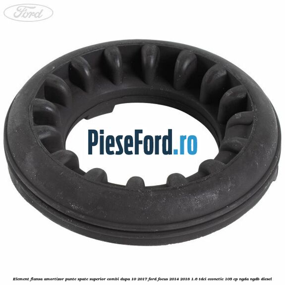 Element flansa amortizor punte spate superior combi dupa 10/2017 Ford Focus 2014-2018 1.6 TDCi ECOnetic 105 cp Element flansa amortizor punte spate superior combi dupa 10/2017 Ford Focus 2014-2018 1.6 TDCi ECOnetic 105 cp NGDA, NGDB diesel