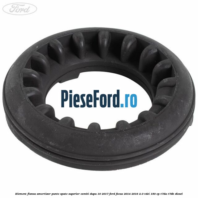 Element flansa amortizor punte spate superior combi dupa 10/2017 Ford Focus 2014-2018 2.0 TDCi 150 cp Element flansa amortizor punte spate superior combi dupa 10/2017 Ford Focus 2014-2018 2.0 TDCi 150 cp T7DA, T7DB diesel
