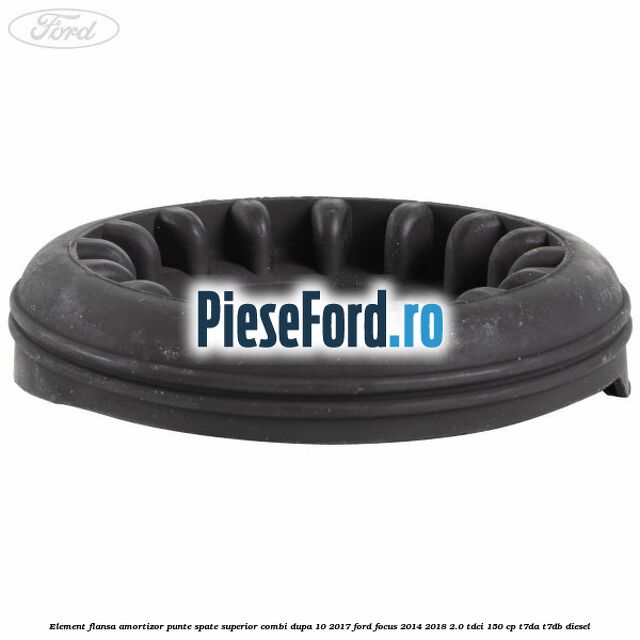 Element flansa amortizor punte spate superior combi dupa 10/2017 Ford Focus 2014-2018 2.0 TDCi 150 cp Element flansa amortizor punte spate superior combi dupa 10/2017 Ford Focus 2014-2018 2.0 TDCi 150 cp T7DA, T7DB diesel