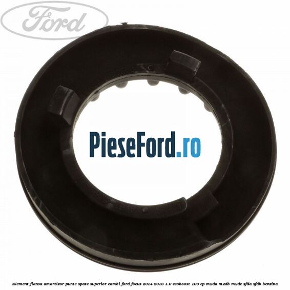 Element flansa amortizor punte spate superior combi Ford Focus 2014-2018 1.0 EcoBoost 100 cp Element flansa amortizor punte spate superior combi Ford Focus 2014-2018 1.0 EcoBoost 100 cp M2DA, M2DB, M2DC, SFDA, SFDB benzina