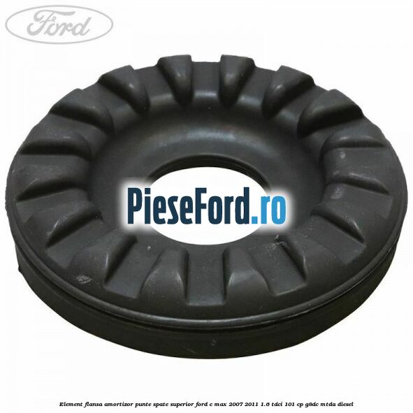 Element flansa amortizor punte spate superior Ford C-Max 2007-2011 1.6 TDCi 101 cp Element flansa amortizor punte spate superior Ford C-Max 2007-2011 1.6 TDCi 101 cp G8DC, MTDA diesel
