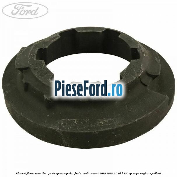 Element flansa amortizor punte spate superior Ford Transit Connect 2013-2018 1.5 TDCi 120 cp Element flansa amortizor punte spate superior Ford Transit Connect 2013-2018 1.5 TDCi 120 cp XWGA, XWGB, XWGC diesel