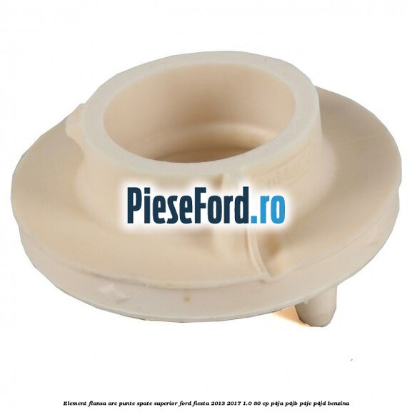 Element flansa arc punte spate superior Ford Fiesta 2013-2017 1.0 80 cp Element flansa arc punte spate superior Ford Fiesta 2013-2017 1.0 80 cp P4JA, P4JB, P4JC, P4JD benzina