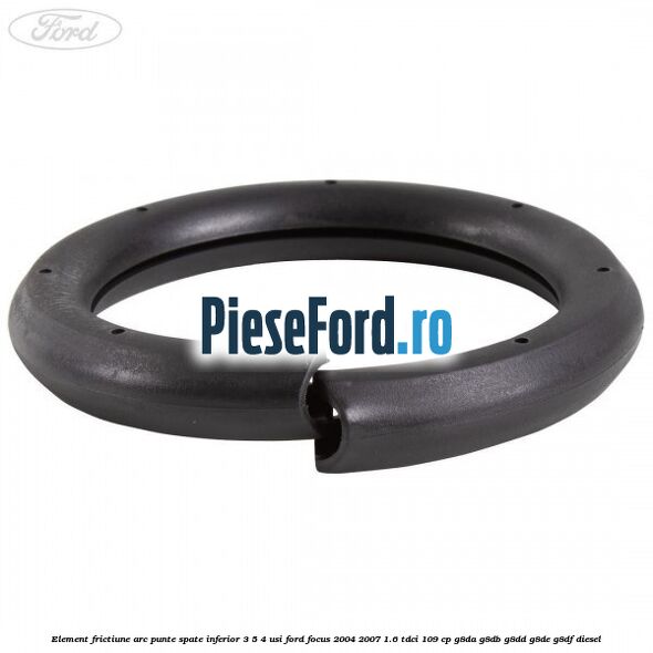 Element frictiune arc punte spate inferior 3/5 4 usi Ford Focus 2004-2007 1.6 TDCi 109 cp G8DA, G8DB, G8DD, G8DE, G8DF diesel