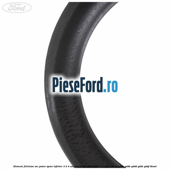 Element frictiune arc punte spate inferior 3/5 4 usi Ford Focus 2004-2007 1.6 TDCi 109 cp G8DA, G8DB, G8DD, G8DE, G8DF diesel