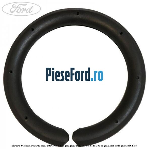 Element frictiune arc punte spate inferior 3/5 4 usi Ford Focus 2008-2011 1.6 TDCi 109 cp Element frictiune arc punte spate inferior 3/5 4 usi Ford Focus 2008-2011 1.6 TDCi 109 cp G8DA, G8DB, G8DD, G8DE, G8DF diesel