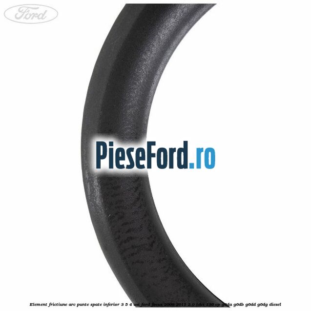 Element frictiune arc punte spate inferior 3/5 4 usi Ford Focus 2008-2011 2.0 TDCi 136 cp G6DA, G6DB, G6DD, G6DG diesel