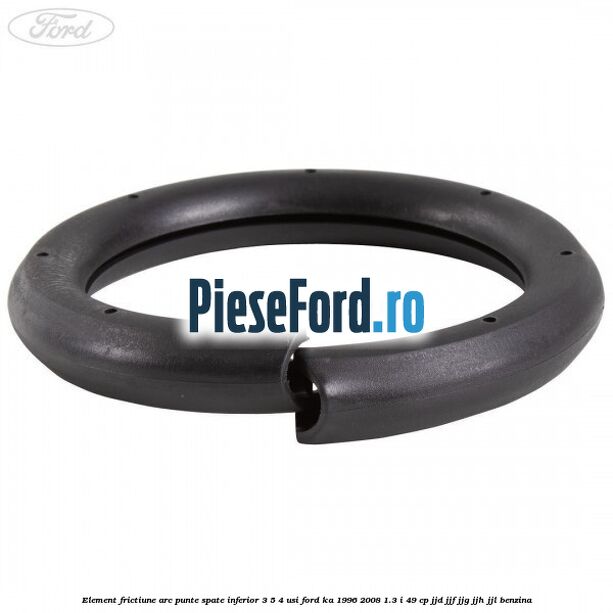 Element frictiune arc punte spate inferior 3/5 4 usi Ford Ka 1996-2008 1.3 i 49 cp JJD, JJF, JJG, JJH, JJL benzina
