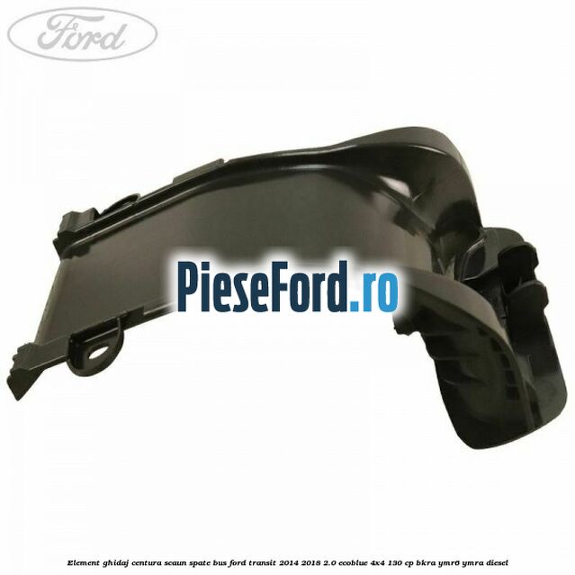 Element ghidaj centura scaun spate BUS Ford Transit 2014-2018 2.0 EcoBlue 4x4 130 cp BKRA, YMR6, YMRA diesel