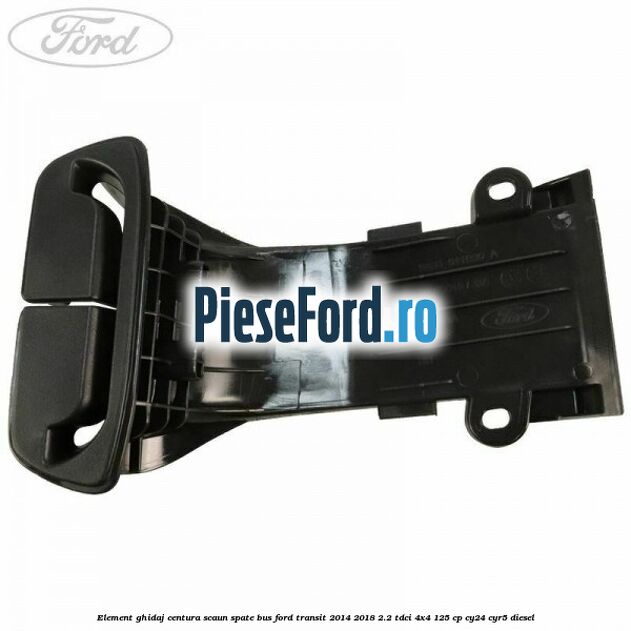 Element ghidaj centura scaun spate BUS Ford Transit 2014-2018 2.2 TDCi 4x4 125 cp Element ghidaj centura scaun spate BUS Ford Transit 2014-2018 2.2 TDCi 4x4 125 cp CY24, CYR5 diesel