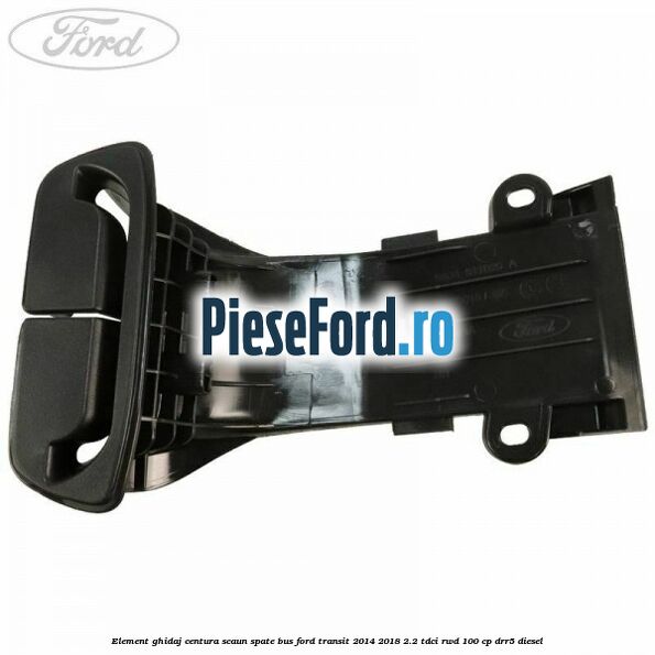Element ghidaj centura scaun spate BUS Ford Transit 2014-2018 2.2 TDCi RWD 100 cp DRR5 diesel