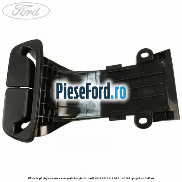 Element ghidaj centura scaun spate BUS Ford Transit 2014-2018 2.2 TDCi RWD 125 cp CYR5, USR6 diesel