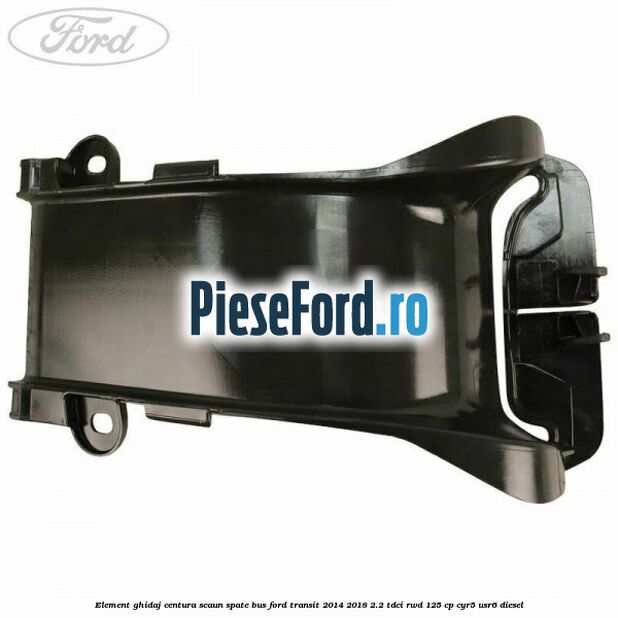 Element ghidaj centura scaun spate BUS Ford Transit 2014-2018 2.2 TDCi RWD 125 cp CYR5, USR6 diesel