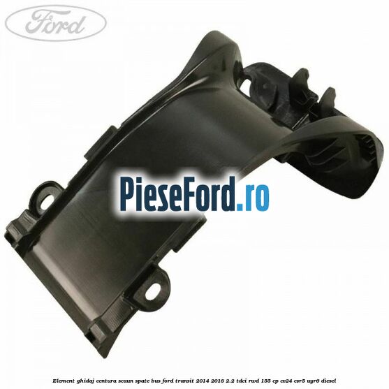Element ghidaj centura scaun spate BUS Ford Transit 2014-2018 2.2 TDCi RWD 155 cp CV24, CVR5, UYR6 diesel
