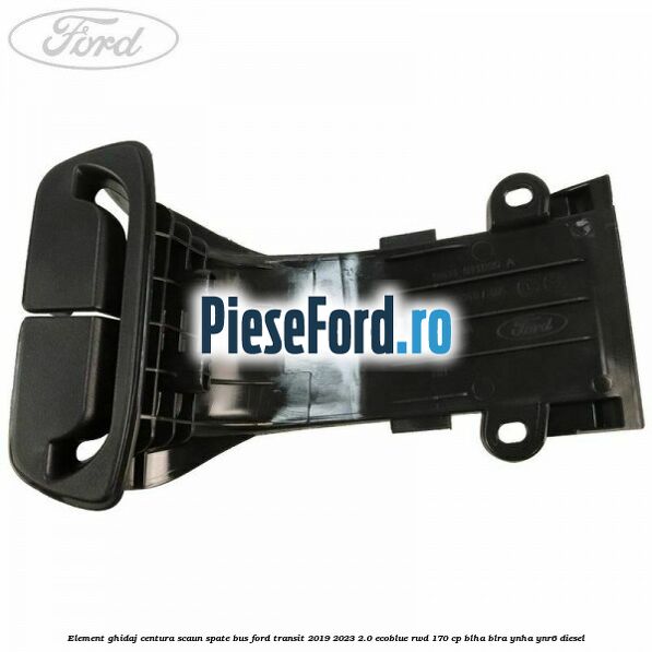 Element ghidaj centura scaun spate BUS Ford Transit 2019-2023 2.0 EcoBlue RWD 170 cp BLHA, BLRA, YNHA, YNR6 diesel