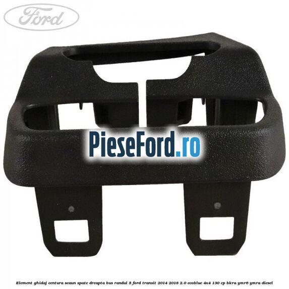 Element ghidaj centura scaun spate dreapta BUS randul 5 Ford Transit 2014-2018 2.0 EcoBlue 4x4 130 cp BKRA, YMR6, YMRA diesel
