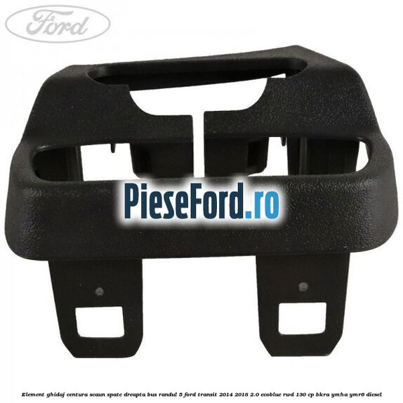 Element ghidaj centura scaun spate dreapta BUS randul 5 Ford Transit 2014-2018 2.0 EcoBlue RWD 130 cp Element ghidaj centura scaun spate dreapta BUS randul 5 Ford Transit 2014-2018 2.0 EcoBlue RWD 130 cp BKRA, YMHA, YMR6 diesel