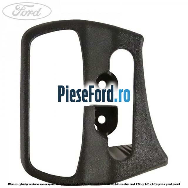 Element ghidaj centura scaun spate dreapta BUS randul 5 Ford Transit 2014-2018 2.0 EcoBlue RWD 170 cp Element ghidaj centura scaun spate dreapta BUS randul 5 Ford Transit 2014-2018 2.0 EcoBlue RWD 170 cp BLHA, BLRA, YNHA, YNR6 diesel