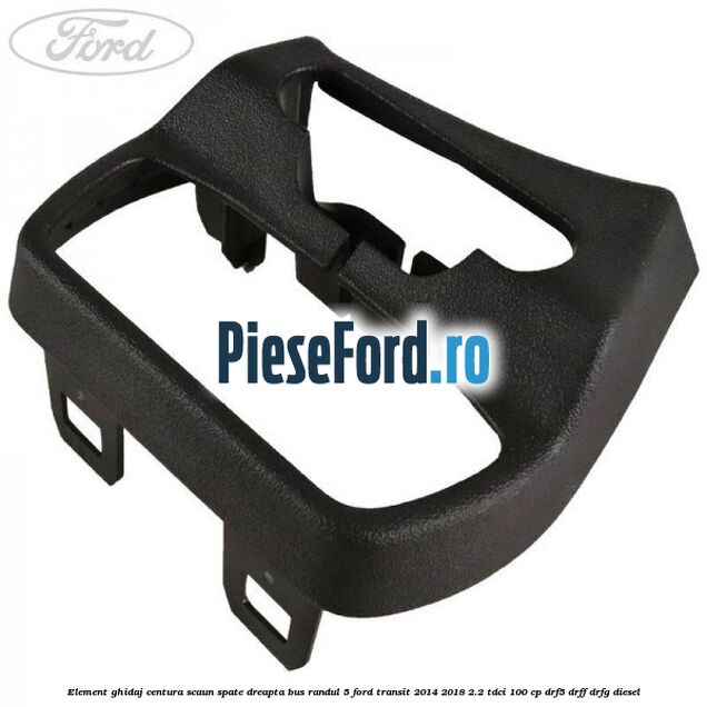 Element ghidaj centura scaun spate dreapta BUS randul 5 Ford Transit 2014-2018 2.2 TDCi 100 cp DRF5, DRFF, DRFG diesel