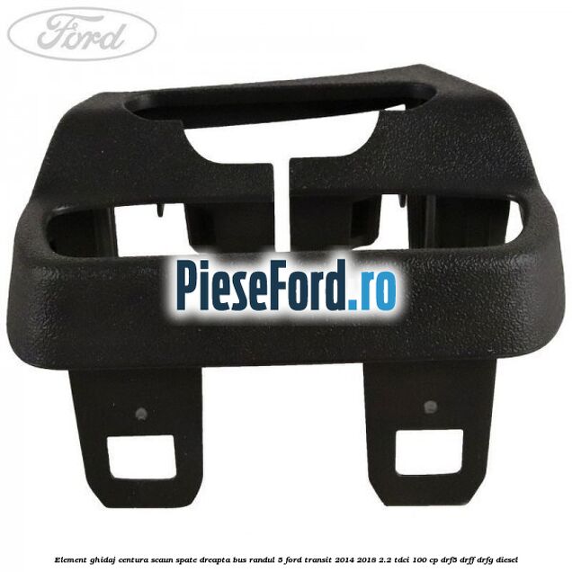 Element ghidaj centura scaun spate dreapta BUS randul 5 Ford Transit 2014-2018 2.2 TDCi 100 cp DRF5, DRFF, DRFG diesel